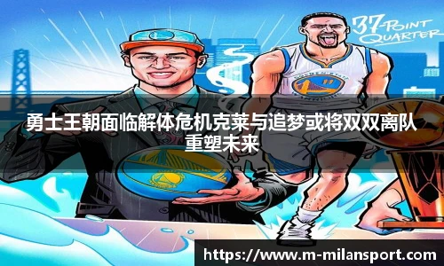 勇士王朝面临解体危机克莱与追梦或将双双离队重塑未来